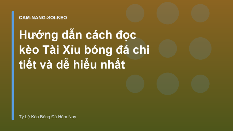 Hướng dẫn cách đọc kèo Tài Xỉu bóng đá chi tiết và dễ hiểu nhất