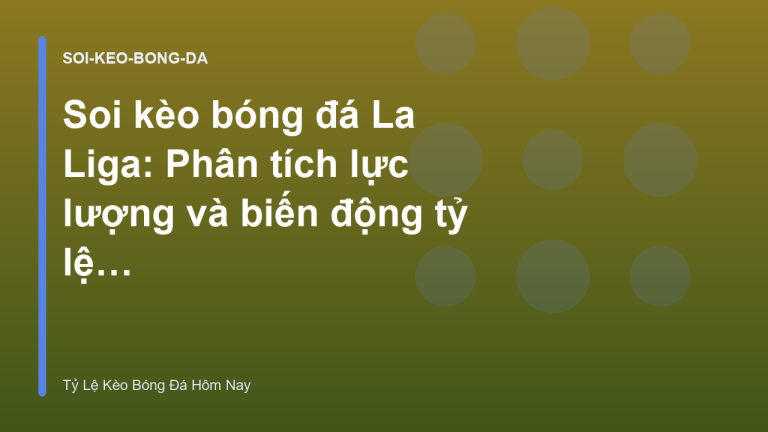 Soi kèo bóng đá La Liga: Phân tích lực lượng và biến động tỷ lệ kèo