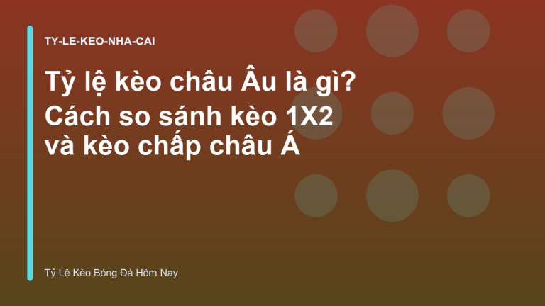 Tỷ lệ kèo châu Âu là gì? Cách so sánh kèo 1X2 và kèo chấp châu Á